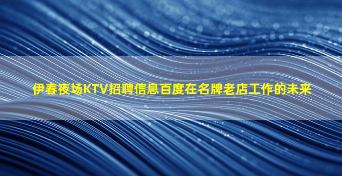 伊春夜场KTV招聘信息百度在名牌老店工作的未来